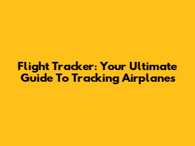**Flight Tracker: Your Ultimate Guide To Tracking Airplanes**