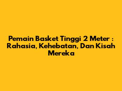 **Pemain Basket Tinggi 2 Meter**: Rahasia, Kehebatan, Dan Kisah Mereka