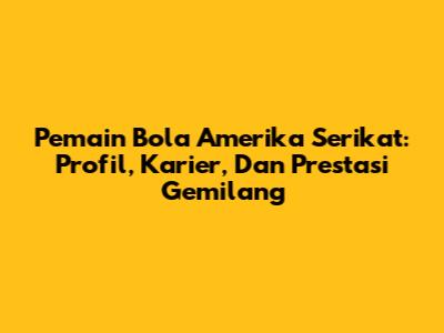 **Pemain Bola Amerika Serikat: Profil, Karier, Dan Prestasi Gemilang**