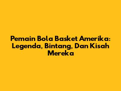 **Pemain Bola Basket Amerika:** Legenda, Bintang, Dan Kisah Mereka