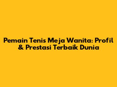 **Pemain Tenis Meja Wanita: Profil & Prestasi Terbaik Dunia**