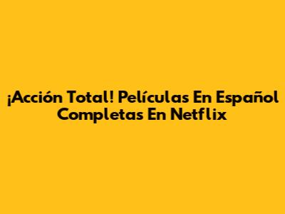 ¡Acción Total! Películas En Español Completas En Netflix