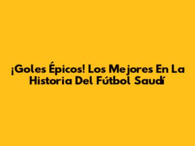 ¡Goles Épicos! Los Mejores En La Historia Del Fútbol Saudí