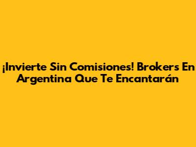 ¡Invierte Sin Comisiones! Brokers En Argentina Que Te Encantarán