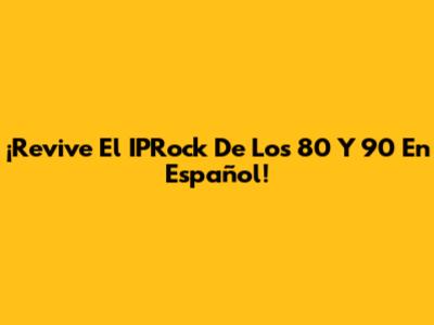 ¡Revive El IPRock De Los 80 Y 90 En Español!