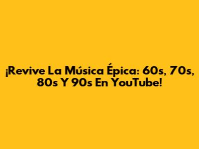 ¡Revive La Música Épica: 60s, 70s, 80s Y 90s En YouTube!
