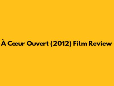 À Cœur Ouvert (2012) Film Review