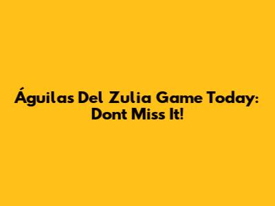 Águilas Del Zulia Game Today: Don't Miss It!