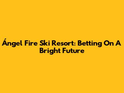 Ángel Fire Ski Resort: Betting On A Bright Future