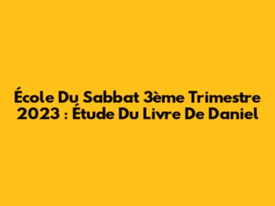 École Du Sabbat 3ème Trimestre 2023 : Étude Du Livre De Daniel