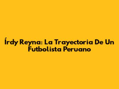Írdy Reyna: La Trayectoria De Un Futbolista Peruano