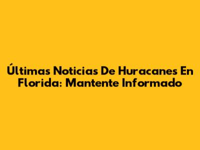 Últimas Noticias De Huracanes En Florida: Mantente Informado