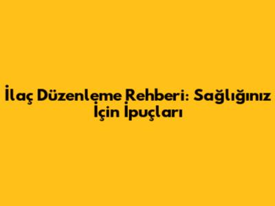 İlaç Düzenleme Rehberi: Sağlığınız İçin İpuçları