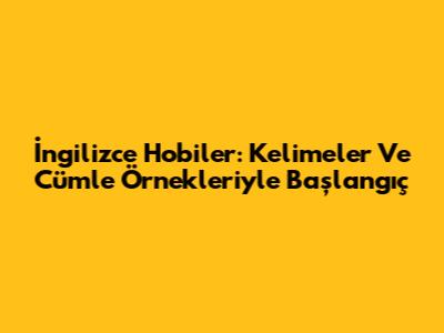 İngilizce Hobiler: Kelimeler Ve Cümle Örnekleriyle Başlangıç