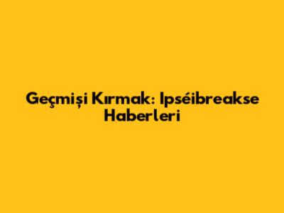  Geçmişi Kırmak: Ipséibreakse Haberleri