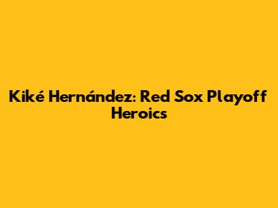  Kiké Hernández: Red Sox Playoff Heroics