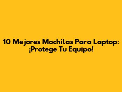 10 Mejores Mochilas Para Laptop: ¡Protege Tu Equipo!