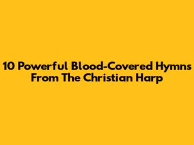 10 Powerful Blood-Covered Hymns From The Christian Harp