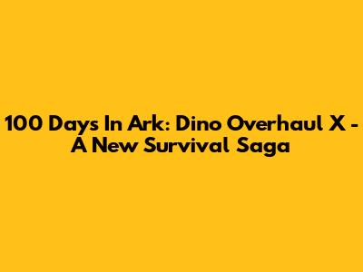 100 Days In Ark: Dino Overhaul X - A New Survival Saga