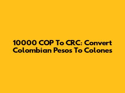 10000 COP To CRC: Convert Colombian Pesos To Colones
