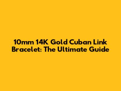 10mm 14K Gold Cuban Link Bracelet: The Ultimate Guide