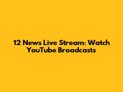 12 News Live Stream: Watch YouTube Broadcasts