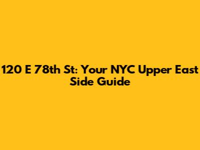 120 E 78th St: Your NYC Upper East Side Guide