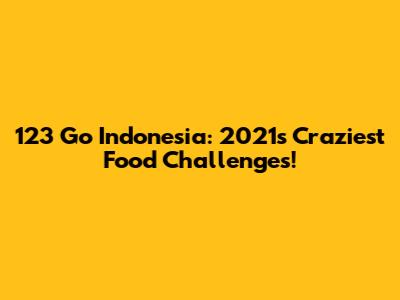 123 Go Indonesia: 2021's Craziest Food Challenges!