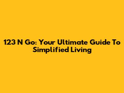 123 N Go: Your Ultimate Guide To Simplified Living