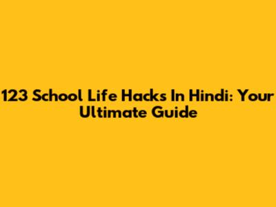 123 School Life Hacks In Hindi: Your Ultimate Guide