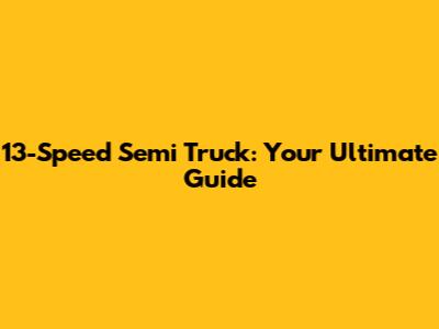 13-Speed Semi Truck: Your Ultimate Guide