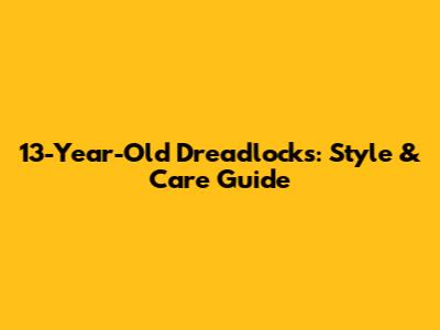 13-Year-Old Dreadlocks: Style & Care Guide