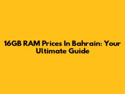 16GB RAM Prices In Bahrain: Your Ultimate Guide