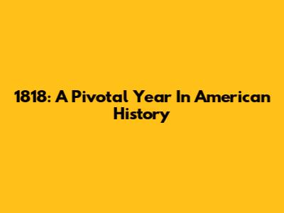 1818: A Pivotal Year In American History
