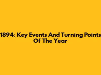 1894: Key Events And Turning Points Of The Year
