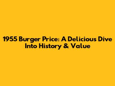 1955 Burger Price: A Delicious Dive Into History & Value