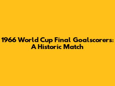 1966 World Cup Final Goalscorers: A Historic Match
