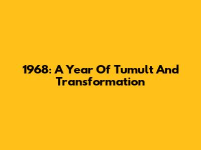 1968: A Year Of Tumult And Transformation
