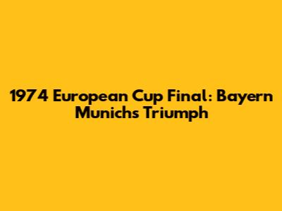 1974 European Cup Final: Bayern Munich's Triumph