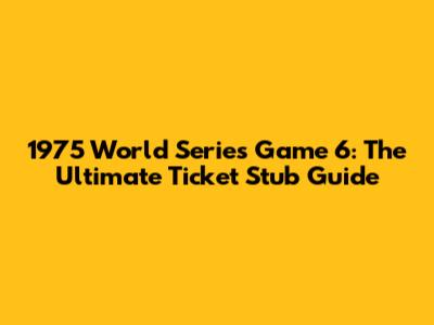 1975 World Series Game 6: The Ultimate Ticket Stub Guide