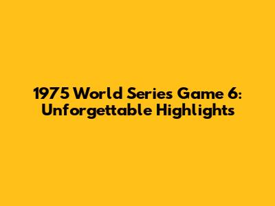 1975 World Series Game 6: Unforgettable Highlights