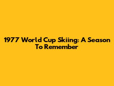 1977 World Cup Skiing: A Season To Remember
