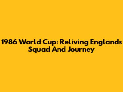 1986 World Cup: Reliving England's Squad And Journey