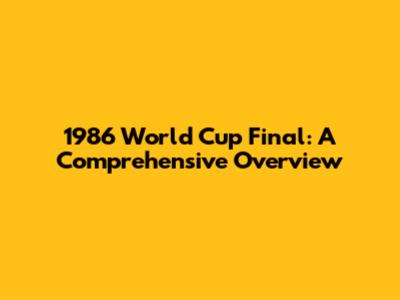 1986 World Cup Final: A Comprehensive Overview