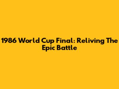 1986 World Cup Final: Reliving The Epic Battle