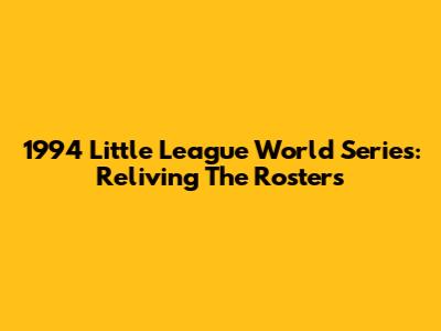 1994 Little League World Series: Reliving The Rosters