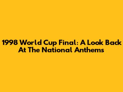 1998 World Cup Final: A Look Back At The National Anthems
