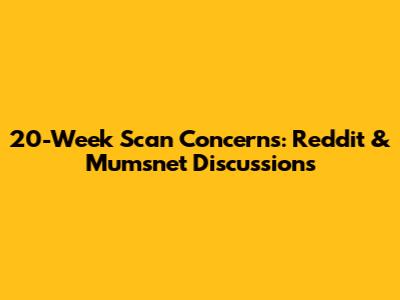 20-Week Scan Concerns: Reddit & Mumsnet Discussions