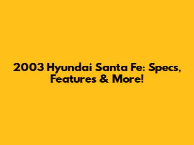 2003 Hyundai Santa Fe: Specs, Features & More!