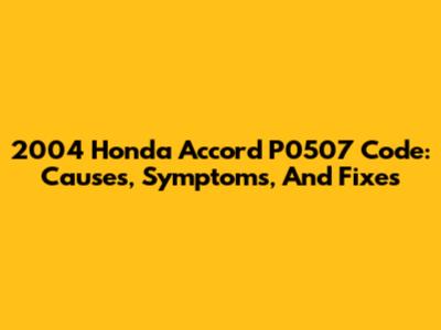 2004 Honda Accord P0507 Code: Causes, Symptoms, And Fixes